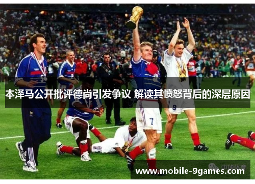 本泽马公开批评德尚引发争议 解读其愤怒背后的深层原因