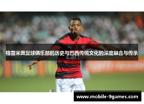 格雷米奥足球俱乐部的历史与巴西传统文化的深度融合与传承