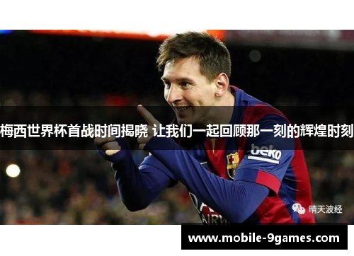 梅西世界杯首战时间揭晓 让我们一起回顾那一刻的辉煌时刻