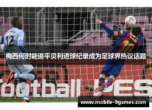 梅西何时能追平贝利进球纪录成为足球界热议话题