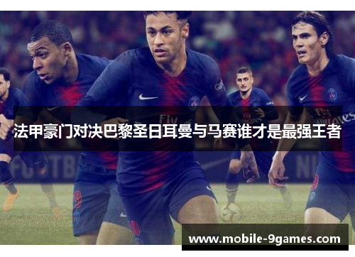 法甲豪门对决巴黎圣日耳曼与马赛谁才是最强王者