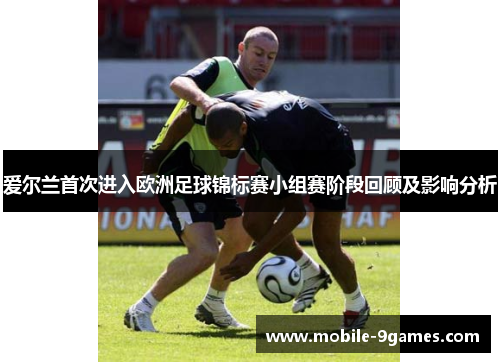 爱尔兰首次进入欧洲足球锦标赛小组赛阶段回顾及影响分析