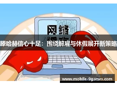 滕哈赫信心十足：围绕解雇与休假展开新策略