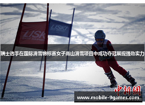 瑞士选手在国际滑雪锦标赛女子高山滑雪项目中成功夺冠展现强劲实力