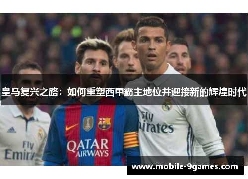 皇马复兴之路:如何重塑西甲霸主地位并迎接新的辉煌时代 皇马复兴之路:如何重塑西甲霸主地位并迎接新的辉煌时代