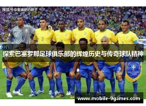 探索巴塞罗那足球俱乐部的辉煌历史与传奇球队精神